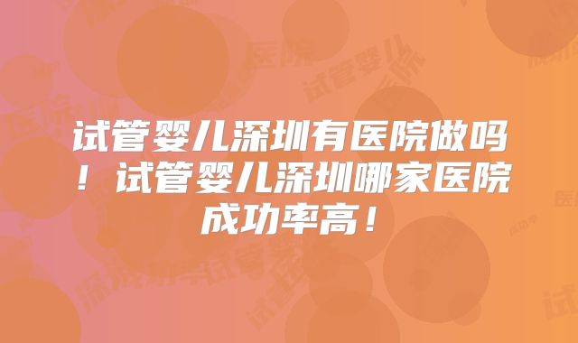 试管婴儿深圳有医院做吗!试管婴儿深圳哪家医院成功率高!