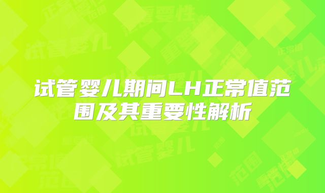 试管婴儿期间LH正常值范围及其重要性解析