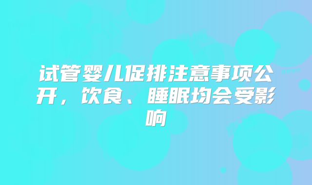试管婴儿促排注意事项公开，饮食、睡眠均会受影响