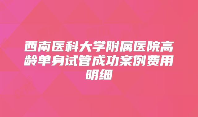 西南医科大学附属医院高龄单身试管成功案例费用明细