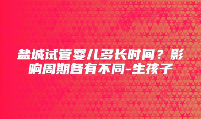 盐城试管婴儿多长时间？影响周期各有不同-生孩子