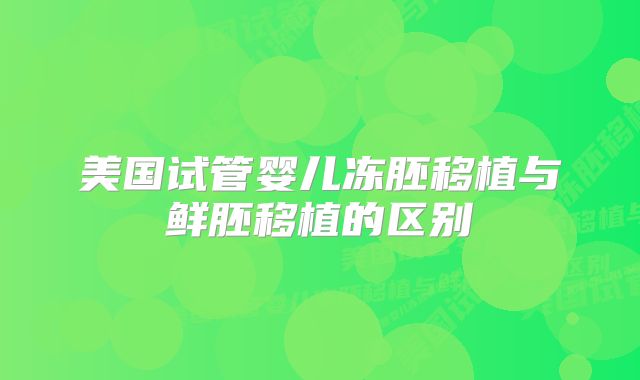 美国试管婴儿冻胚移植与鲜胚移植的区别
