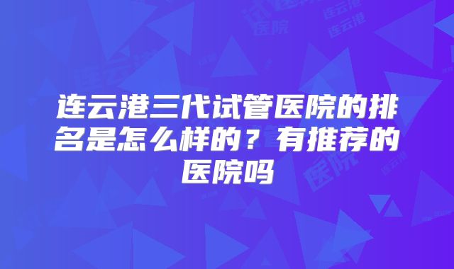 连云港三代试管医院的排名是怎么样的?有推荐的医院吗