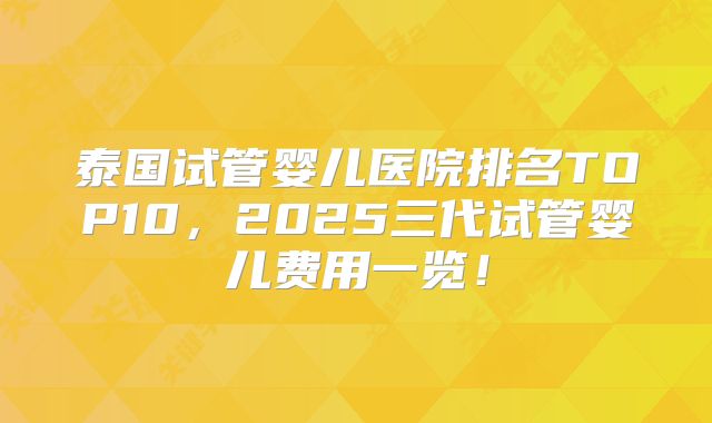 泰国试管婴儿医院排名TOP10,2025三代试管婴儿费用一览!