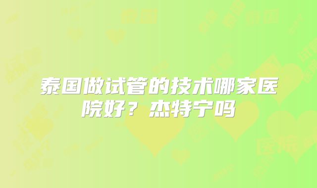 泰国做试管的技术哪家医院好？杰特宁吗