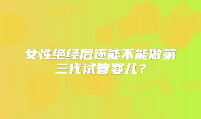女性绝经后还能不能做第三代试管婴儿？