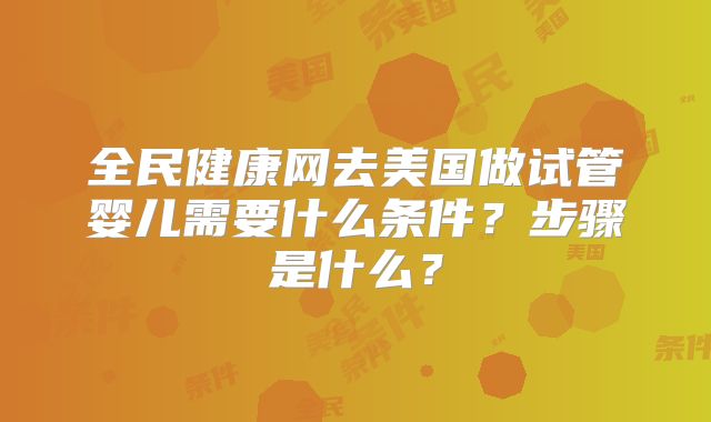 全民健康网去美国做试管婴儿需要什么条件?步骤是什么?