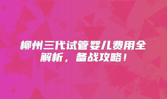 柳州三代试管婴儿费用全解析,备战攻略!