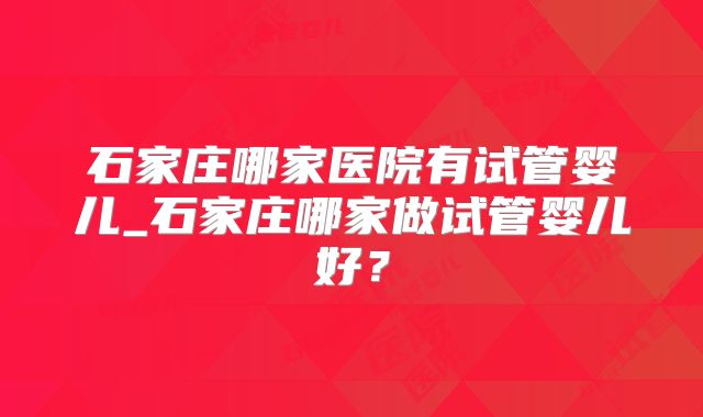 石家庄哪家医院有试管婴儿_石家庄哪家做试管婴儿好？
