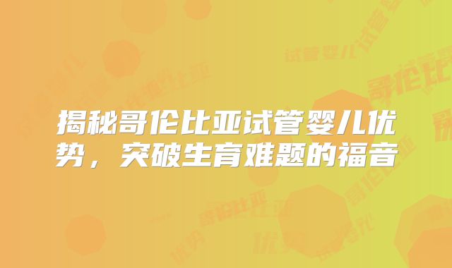 揭秘哥伦比亚试管婴儿优势，突破生育难题的福音