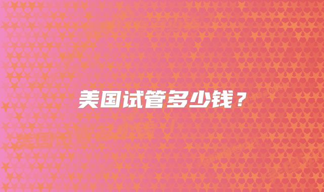 美国试管多少钱?
