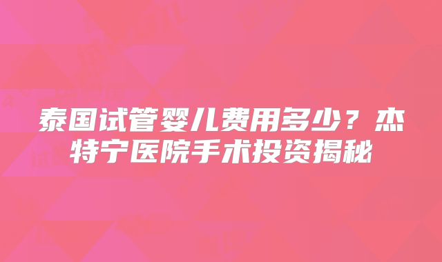 泰国试管婴儿费用多少？杰特宁医院手术投资揭秘