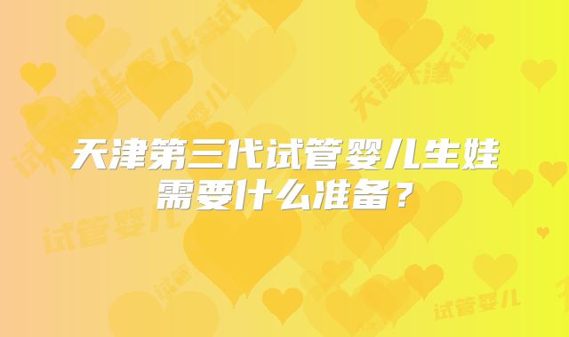 天津第三代试管婴儿生娃需要什么准备?