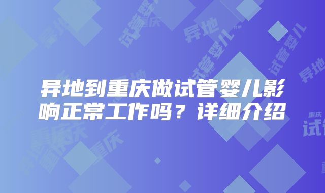 异地到重庆做试管婴儿影响正常工作吗？详细介绍