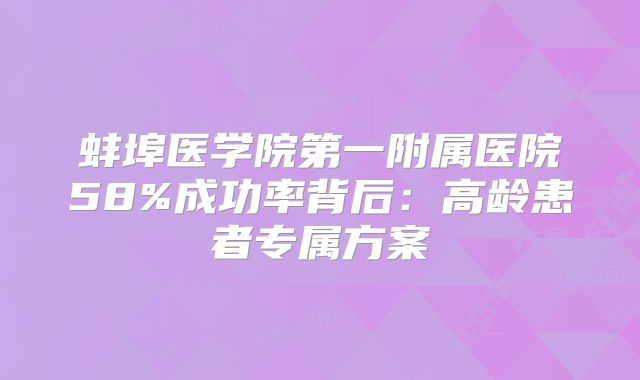 蚌埠医学院第一附属医院58%成功率背后：高龄患者专属方案