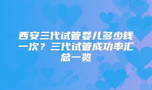 西安三代试管婴儿多少钱一次？三代试管成功率汇总一览