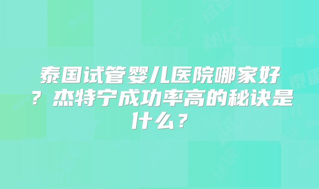 泰国试管婴儿医院哪家好？杰特宁成功率高的秘诀是什么？