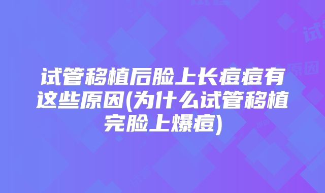 试管移植后脸上长痘痘有这些原因(为什么试管移植完脸上爆痘)