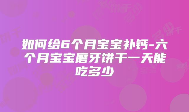 如何给6个月宝宝补钙-六个月宝宝磨牙饼干一天能吃多少