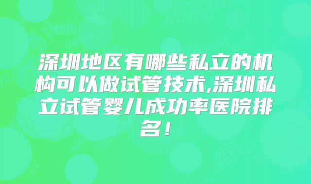 深圳地区有哪些私立的机构可以做试管技术,深圳私立试管婴儿成功率医院排名!