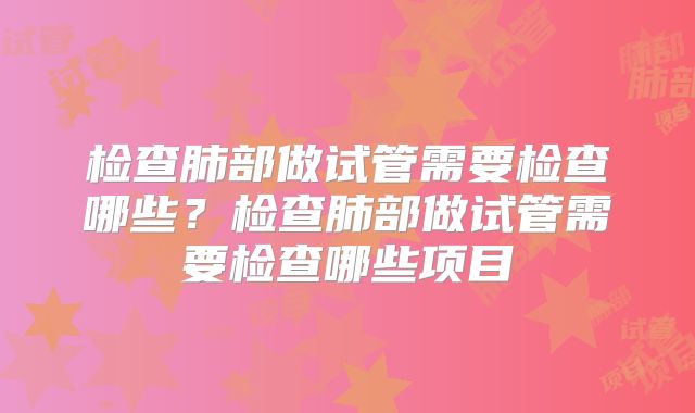 检查肺部做试管需要检查哪些？检查肺部做试管需要检查哪些项目