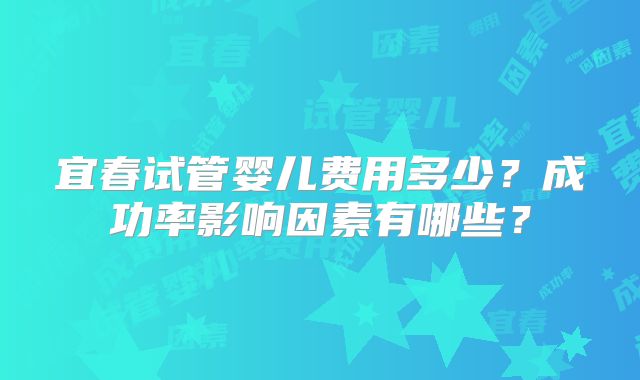 宜春试管婴儿费用多少？成功率影响因素有哪些？