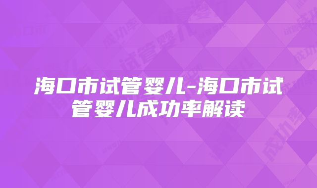 海口市试管婴儿-海口市试管婴儿成功率解读