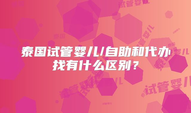 泰国试管婴儿/自助和代办找有什么区别？