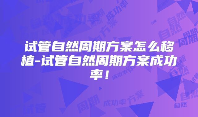 试管自然周期方案怎么移植-试管自然周期方案成功率！