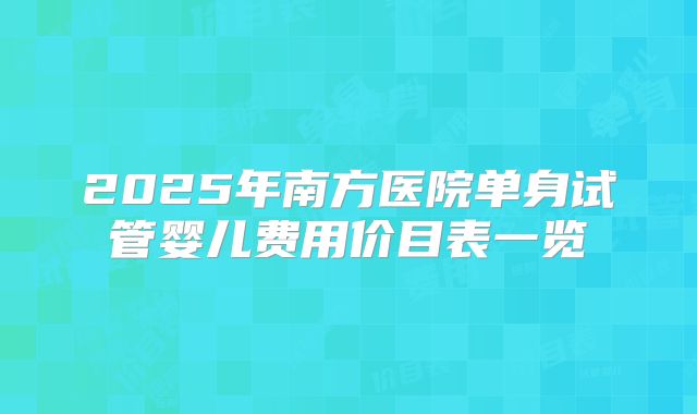 2025年南方医院单身试管婴儿费用价目表一览