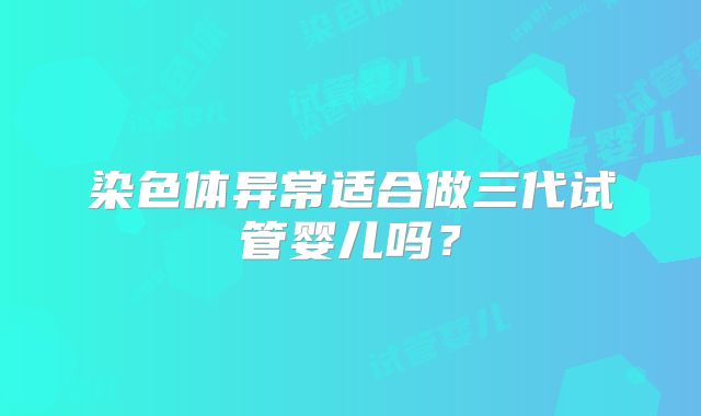 染色体异常适合做三代试管婴儿吗？