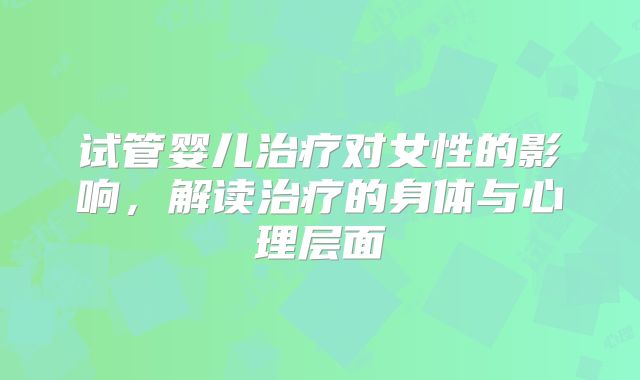 试管婴儿治疗对女性的影响,解读治疗的身体与心理层面