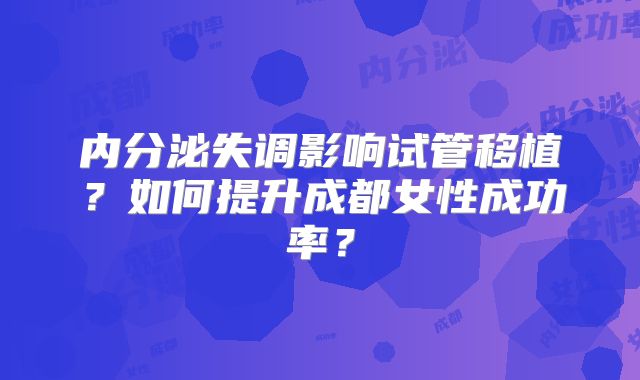 内分泌失调影响试管移植？如何提升成都女性成功率？