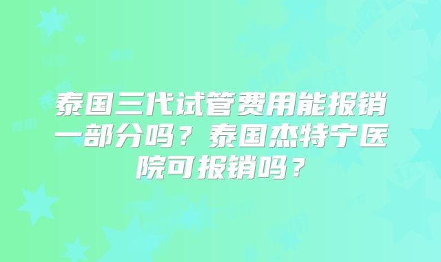 泰国三代试管费用能报销一部分吗？泰国杰特宁医院可报销吗？