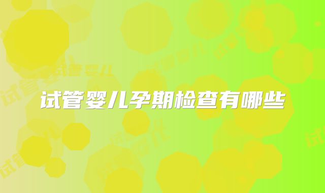 试管婴儿孕期检查有哪些