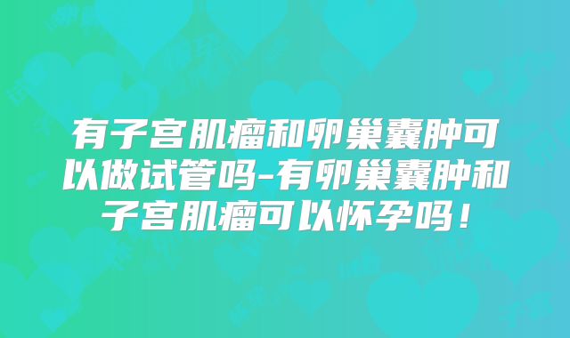 有子宫肌瘤和卵巢囊肿可以做试管吗-有卵巢囊肿和子宫肌瘤可以怀孕吗!