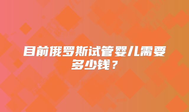 目前俄罗斯试管婴儿需要多少钱？