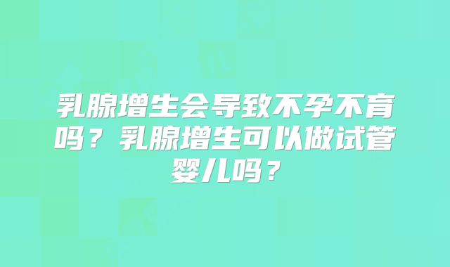 乳腺增生会导致不孕不育吗？乳腺增生可以做试管婴儿吗？