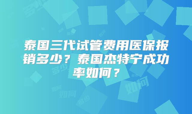 泰国三代试管费用医保报销多少？泰国杰特宁成功率如何？