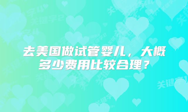 去美国做试管婴儿，大概多少费用比较合理？