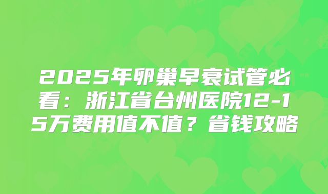 2025年卵巢早衰试管必看：浙江省台州医院12-15万费用值不值？省钱攻略