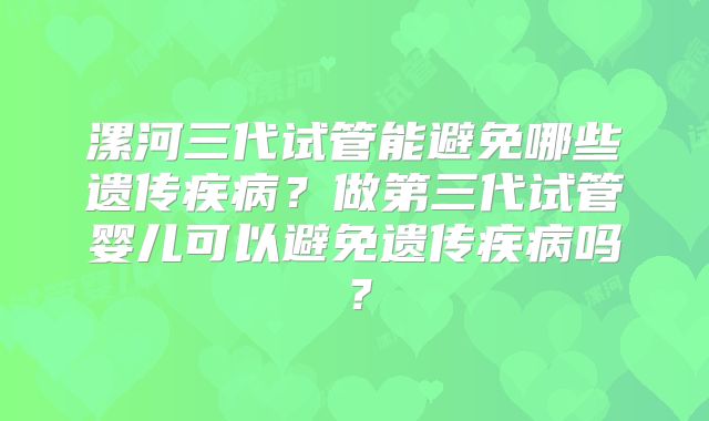 漯河三代试管能避免哪些遗传疾病?做第三代试管婴儿可以避免遗传疾病吗?