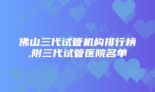 佛山三代试管机构排行榜,附三代试管医院名单