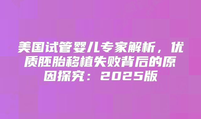 美国试管婴儿专家解析，优质胚胎移植失败背后的原因探究：2025版