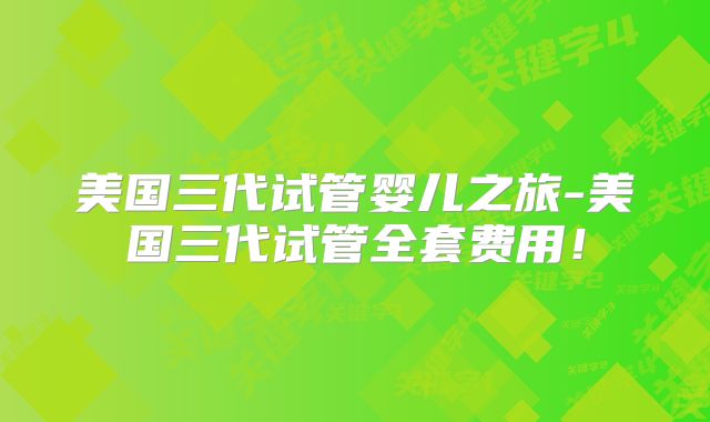 美国三代试管婴儿之旅-美国三代试管全套费用！