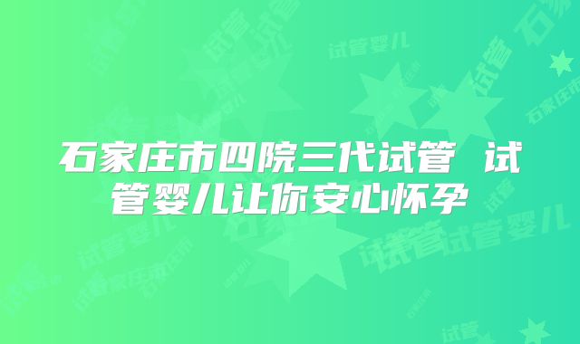 石家庄市四院三代试管 试管婴儿让你安心怀孕
