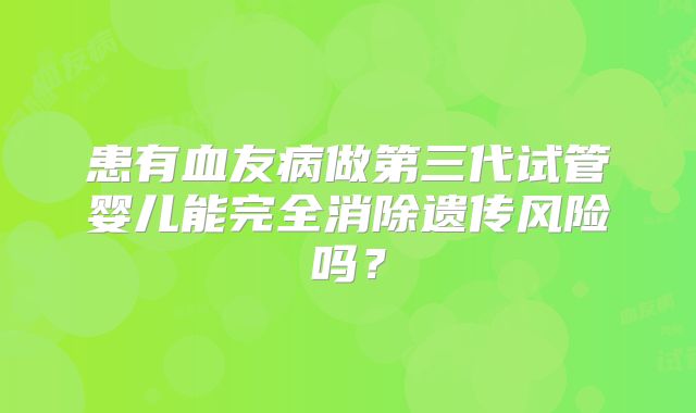 患有血友病做第三代试管婴儿能完全消除遗传风险吗？