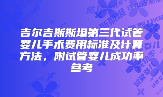 吉尔吉斯斯坦第三代试管婴儿手术费用标准及计算方法,附试管婴儿成功率参考