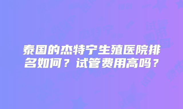 泰国的杰特宁生殖医院排名如何？试管费用高吗？