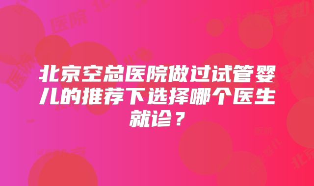 北京空总医院做过试管婴儿的推荐下选择哪个医生就诊？